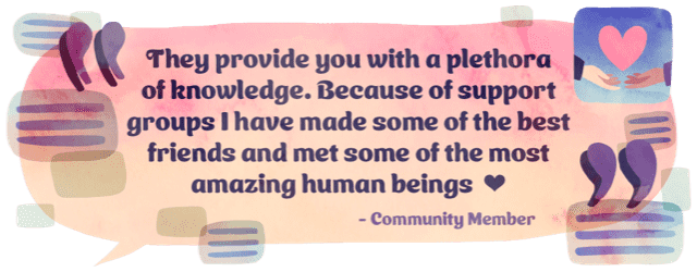 “They provide you with a plethora of knowledge. Because of support groups I have made some of the best friends and met some of the most amazing human beings” -Community member